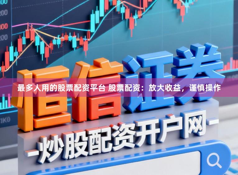 最多人用的股票配资平台 股票配资：放大收益，谨慎操作