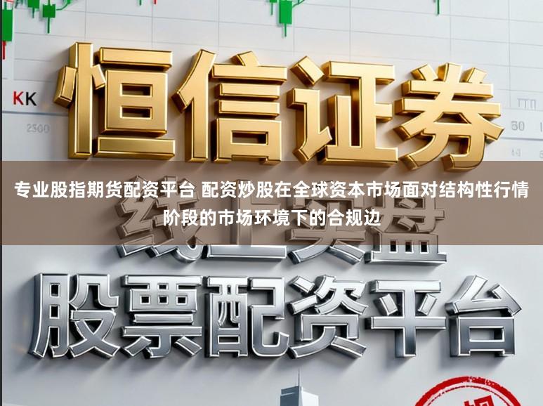 专业股指期货配资平台 配资炒股在全球资本市场面对结构性行情阶段的市场环境下的合规边