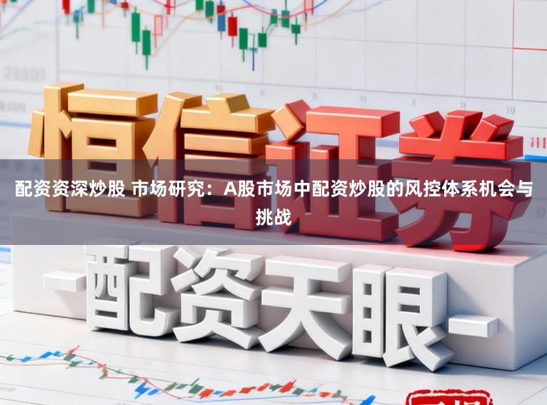 配资资深炒股 市场研究：A股市场中配资炒股的风控体系机会与挑战