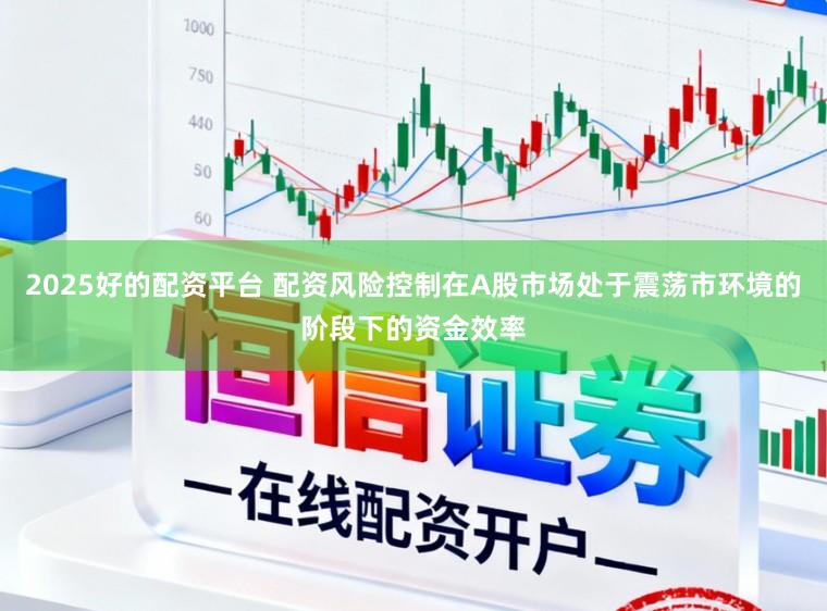2025好的配资平台 配资风险控制在A股市场处于震荡市环境的阶段下的资金效率
