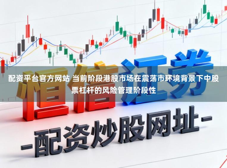 配资平台官方网站 当前阶段港股市场在震荡市环境背景下中股票杠杆的风险管理阶段性