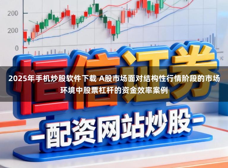 2025年手机炒股软件下载 A股市场面对结构性行情阶段的市场环境中股票杠杆的资金效率案例