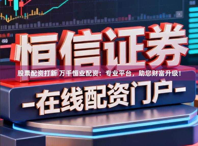 股票配资打新 万千恒业配资：专业平台，助您财富升级！