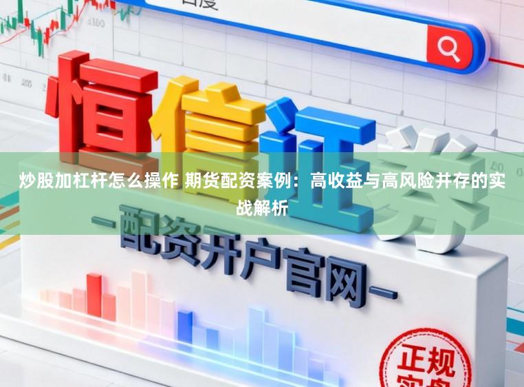 炒股加杠杆怎么操作 期货配资案例:高收益与高风险并存的实战解析