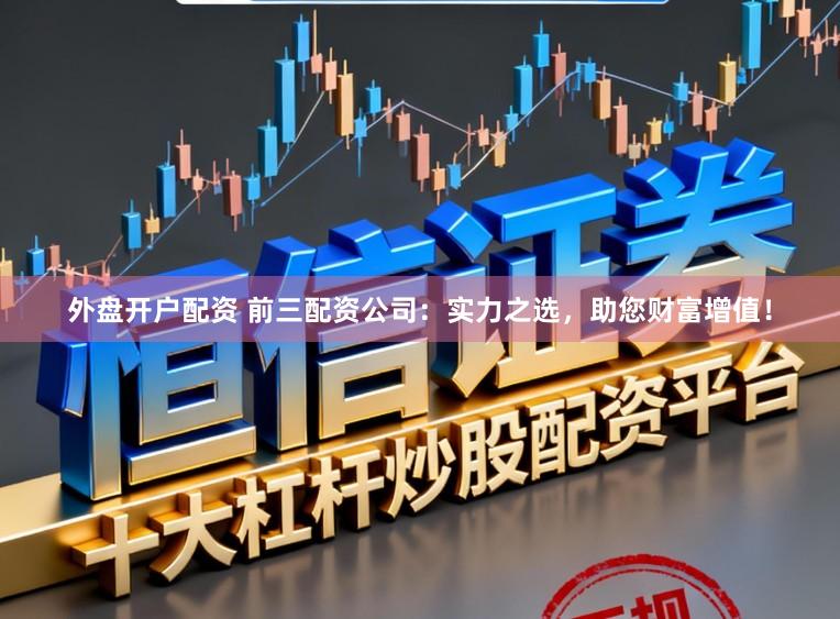 外盘开户配资 前三配资公司:实力之选,助您财富增值!