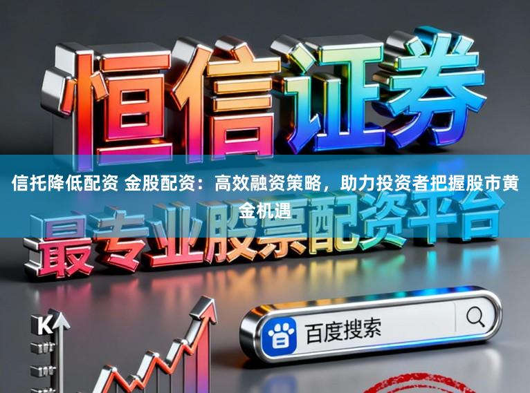 信托降低配资 金股配资：高效融资策略，助力投资者把握股市黄金机遇