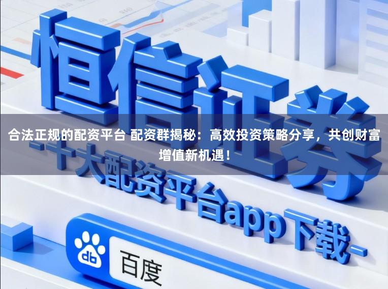 合法正规的配资平台 配资群揭秘:高效投资策略分享,共创财富增值新机遇!