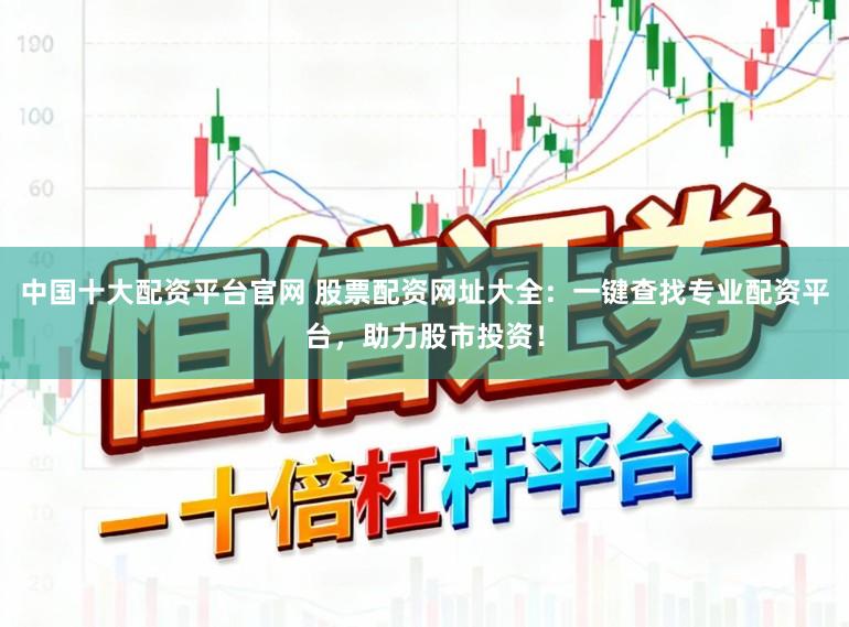 中国十大配资平台官网 股票配资网址大全：一键查找专业配资平台，助力股市投资！