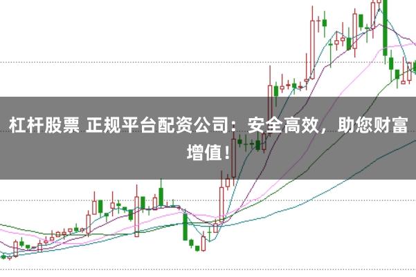 杠杆股票 正规平台配资公司：安全高效，助您财富增值！