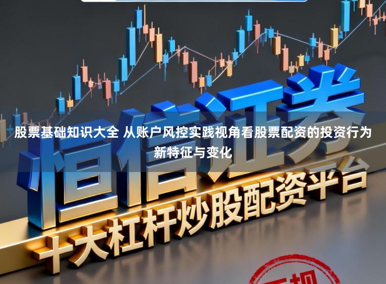 股票基础知识大全 从账户风控实践视角看股票配资的投资行为新特征与变化