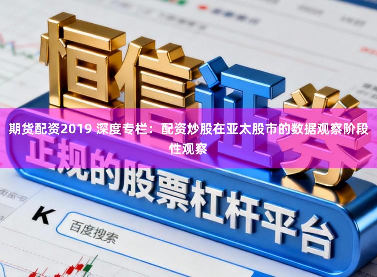期货配资2019 深度专栏：配资炒股在亚太股市的数据观察阶段性观察