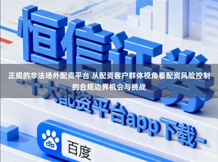 正规的非法场外配资平台 从配资客户群体视角看配资风险控制的合规边界机会与挑战
