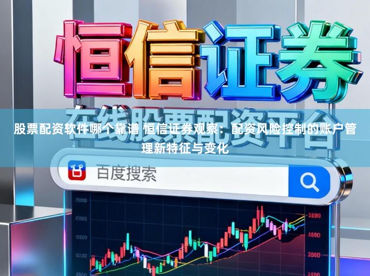 股票配资软件哪个靠谱 恒信证券观察:配资风险控制的账户管理新特征与变化
