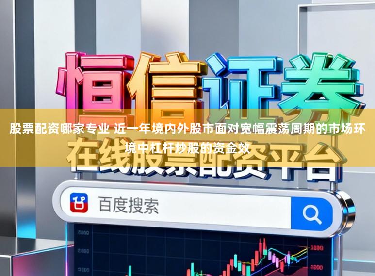 股票配资哪家专业 近一年境内外股市面对宽幅震荡周期的市场环境中杠杆炒股的资金效