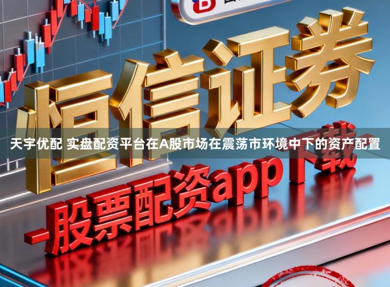 天宇优配 实盘配资平台在A股市场在震荡市环境中下的资产配置