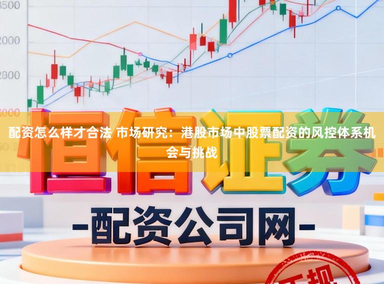 配资怎么样才合法 市场研究:港股市场中股票配资的风控体系机会与挑战