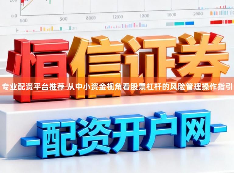 专业配资平台推荐 从中小资金视角看股票杠杆的风险管理操作指引