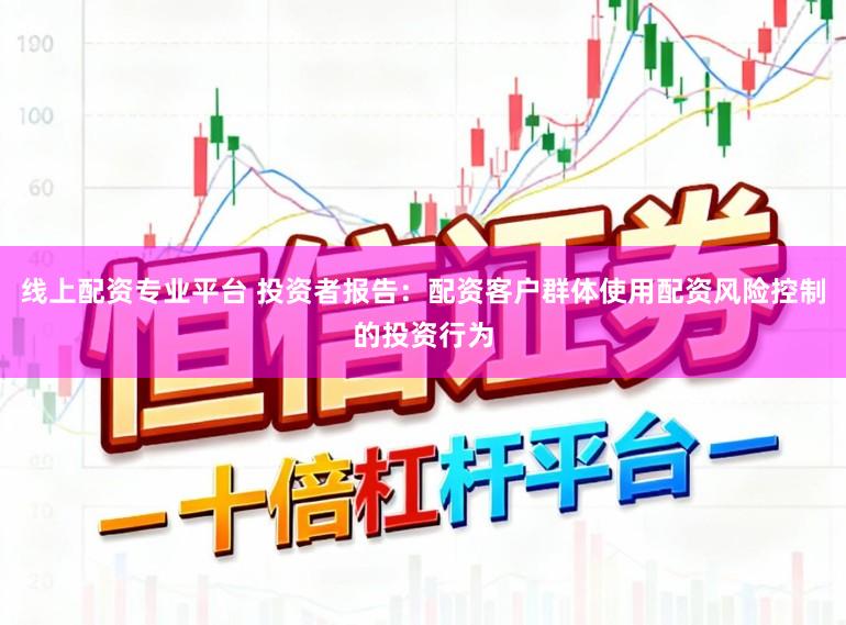 线上配资专业平台 投资者报告：配资客户群体使用配资风险控制的投资行为
