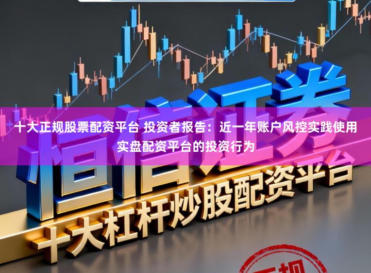 十大正规股票配资平台 投资者报告:近一年账户风控实践使用实盘配资平台的投资行为