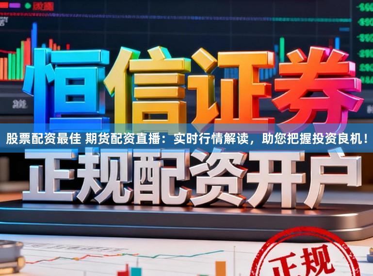 股票配资最佳 期货配资直播：实时行情解读，助您把握投资良机！