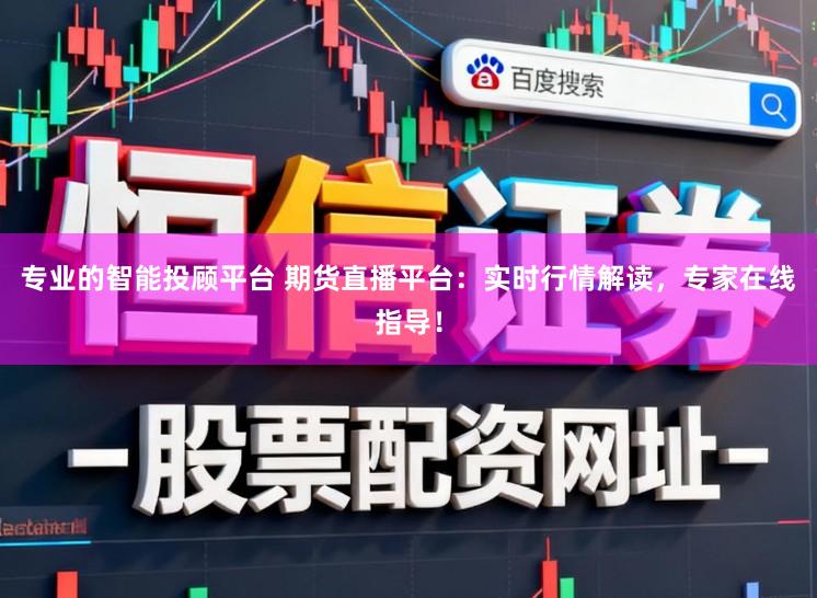 专业的智能投顾平台 期货直播平台:实时行情解读,专家在线指导!