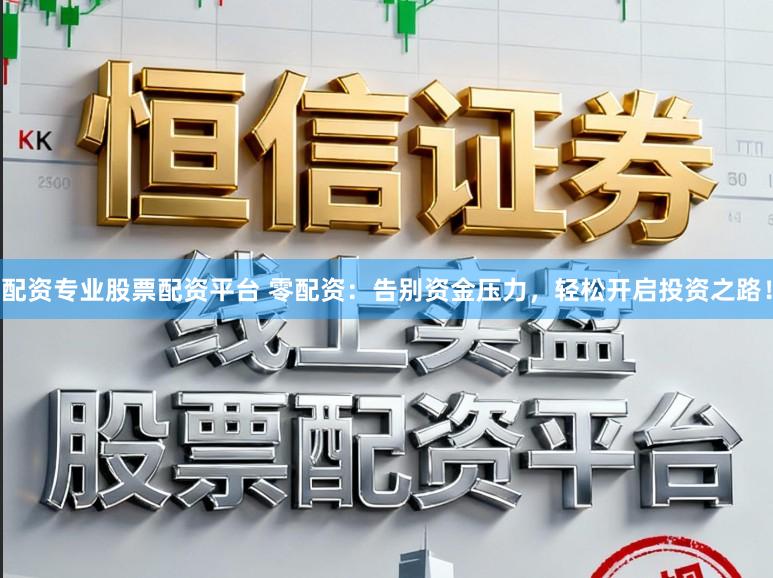 配资专业股票配资平台 零配资：告别资金压力，轻松开启投资之路！