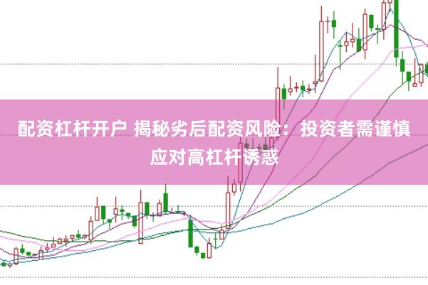 配资杠杆开户 揭秘劣后配资风险：投资者需谨慎应对高杠杆诱惑