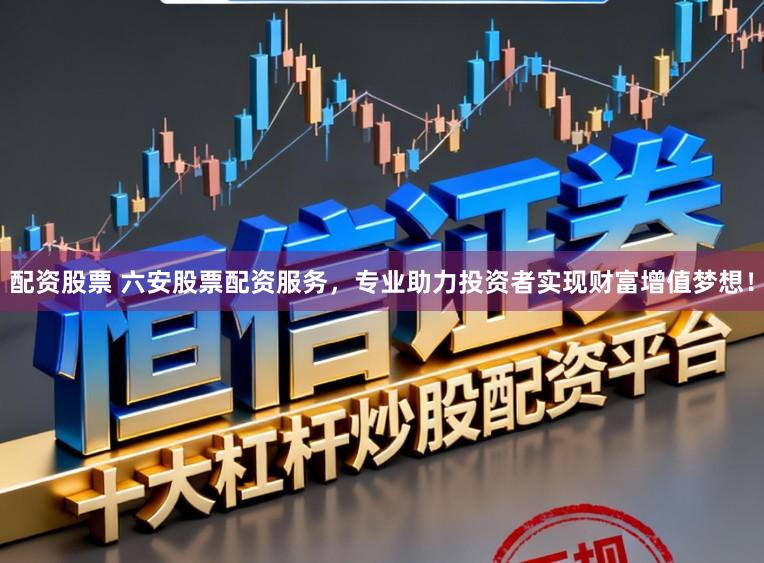 配资股票 六安股票配资服务，专业助力投资者实现财富增值梦想！