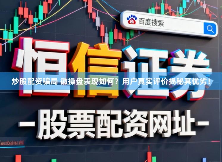 炒股配资骗局 徽操盘表现如何？用户真实评价揭秘其优劣！