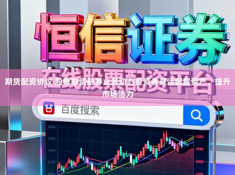 期货配资协议 股票融资融券业务助力投资者灵活配置资产、提升市场活力