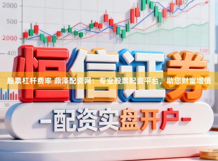 股票杠杆费率 鼎泽配资网：专业股票配资平台，助您财富增值