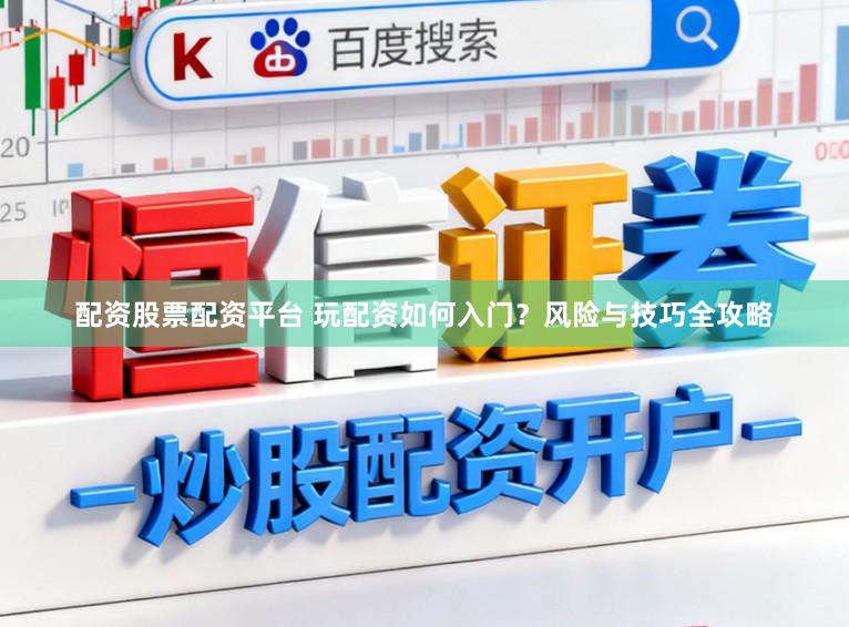 配资股票配资平台 玩配资如何入门？风险与技巧全攻略