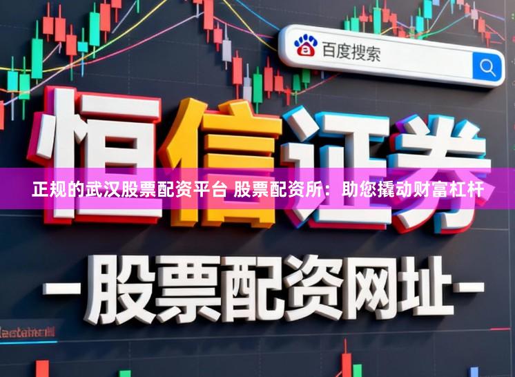 正规的武汉股票配资平台 股票配资所：助您撬动财富杠杆