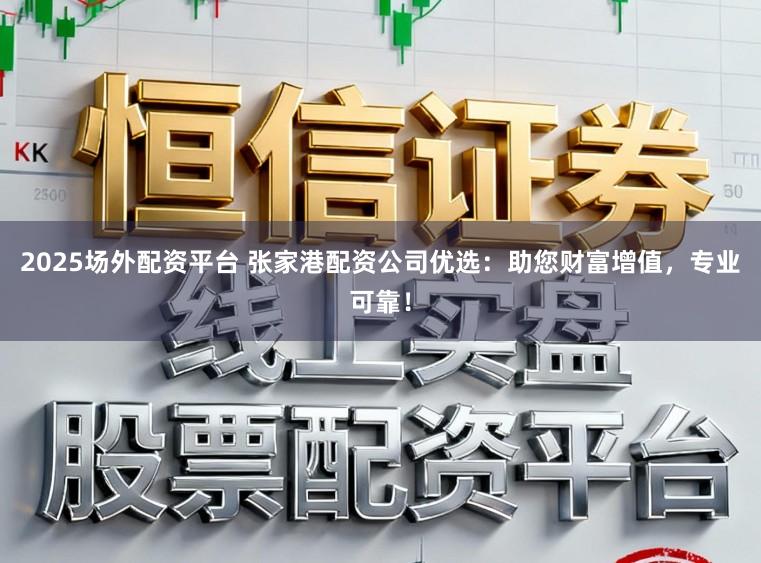 2025场外配资平台 张家港配资公司优选：助您财富增值，专业可靠！