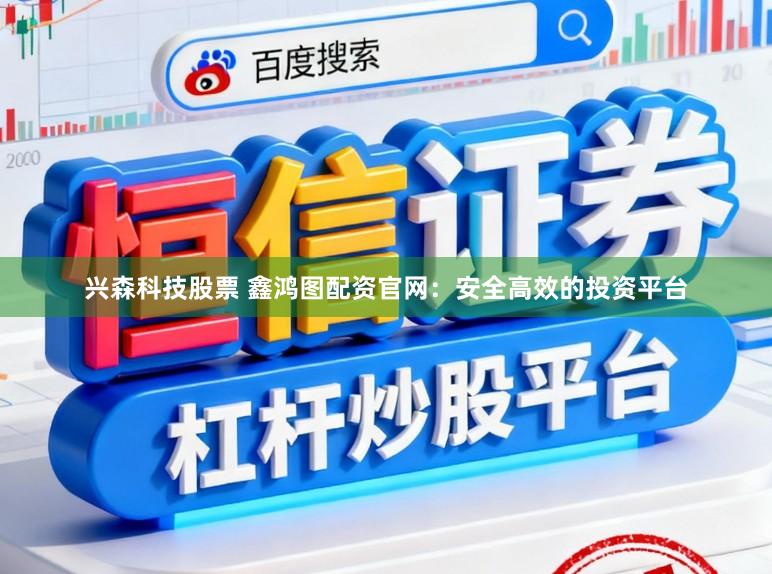 兴森科技股票 鑫鸿图配资官网：安全高效的投资平台