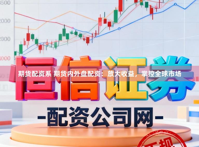 期货配资系 期货内外盘配资：放大收益，掌控全球市场