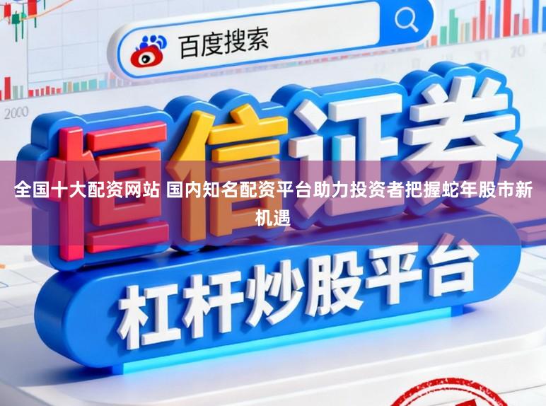 全国十大配资网站 国内知名配资平台助力投资者把握蛇年股市新机遇