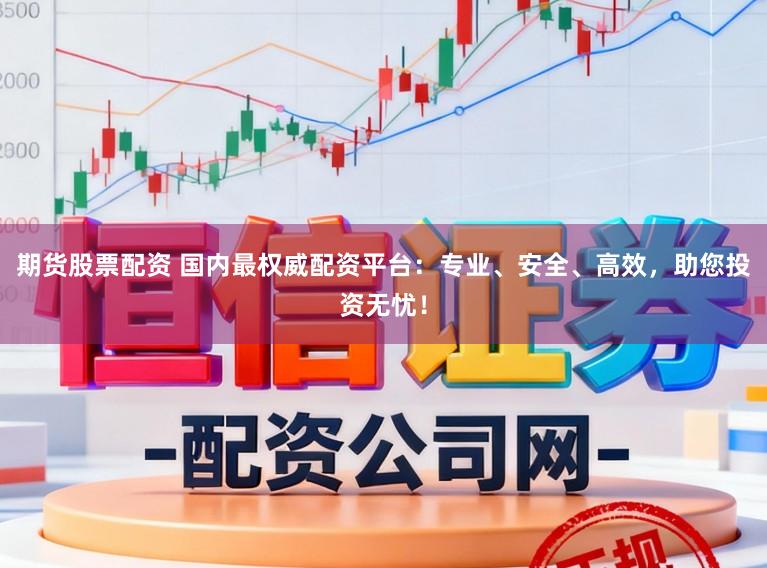 期货股票配资 国内最权威配资平台：专业、安全、高效，助您投资无忧！