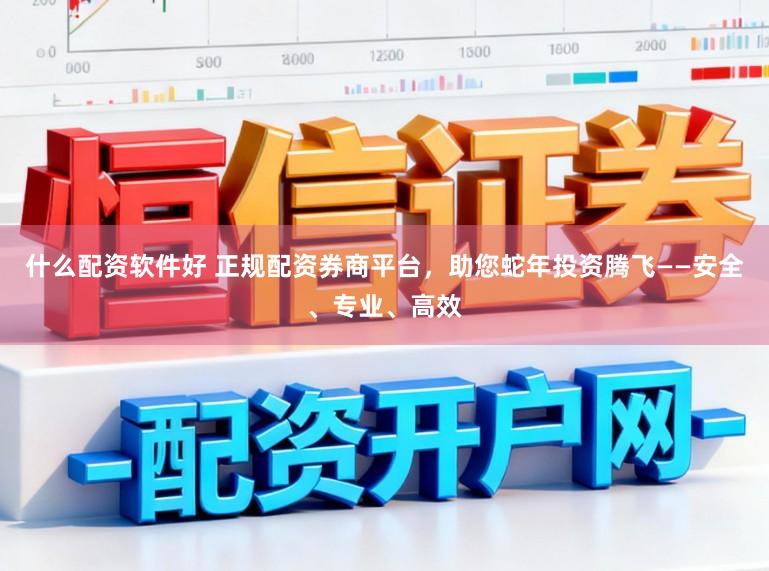 什么配资软件好 正规配资券商平台，助您蛇年投资腾飞——安全、专业、高效
