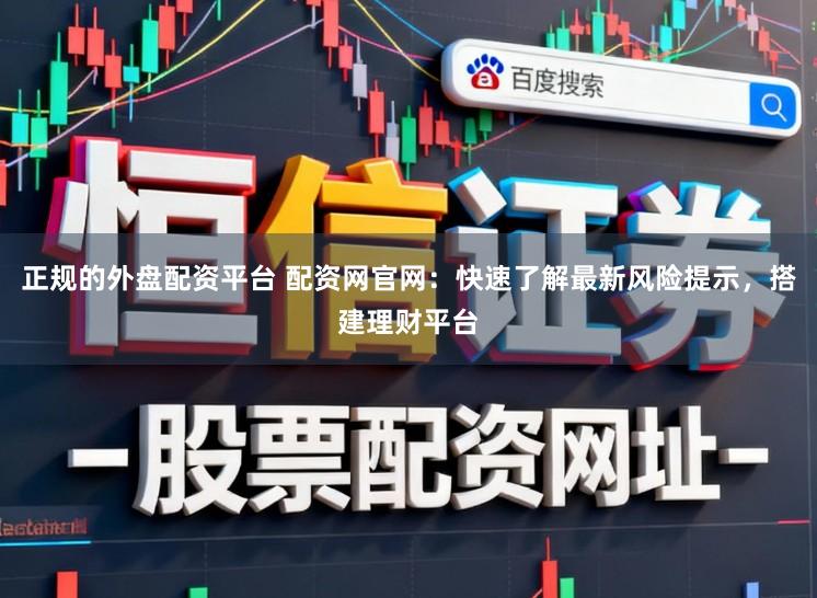 正规的外盘配资平台 配资网官网：快速了解最新风险提示，搭建理财平台
