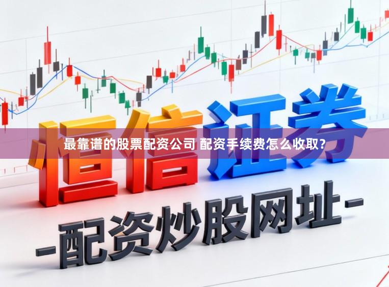 最靠谱的股票配资公司 配资手续费怎么收取？