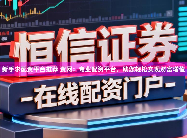 新手求配资平台推荐 资网：专业配资平台，助您轻松实现财富增值