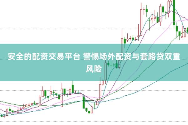 安全的配资交易平台 警惕场外配资与套路贷双重风险