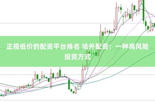 正规低价的配资平台排名 场外配资：一种高风险投资方式