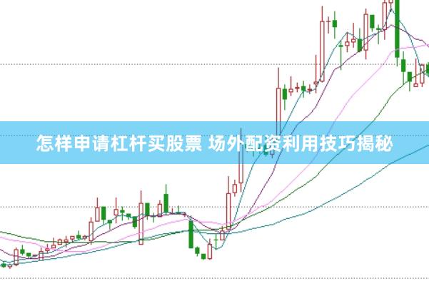 怎样申请杠杆买股票 场外配资利用技巧揭秘