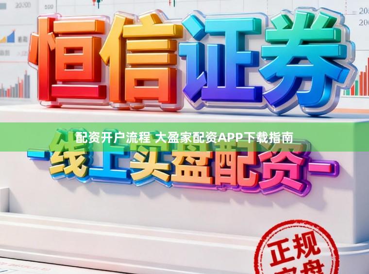 配资开户流程 大盈家配资APP下载指南