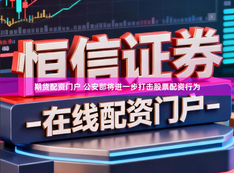 期货配资门户 公安部将进一步打击股票配资行为