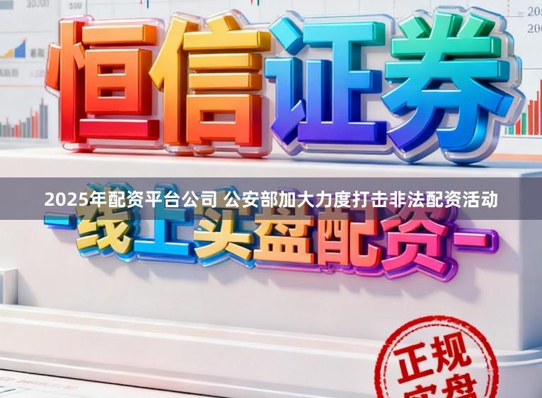 2025年配资平台公司 公安部加大力度打击非法配资活动