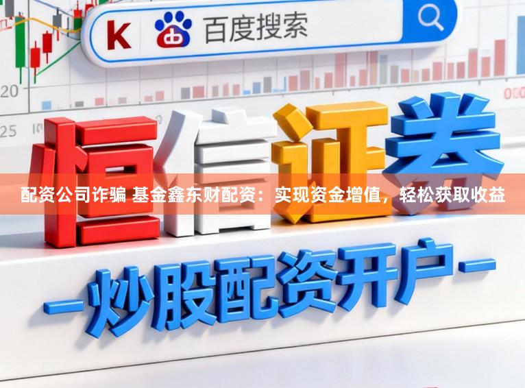 配资公司诈骗 基金鑫东财配资：实现资金增值，轻松获取收益