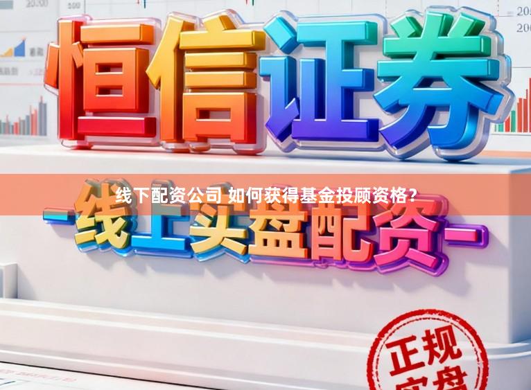 线下配资公司 如何获得基金投顾资格？